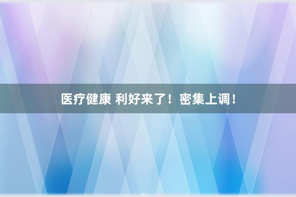 医疗健康 利好来了！密集上调！