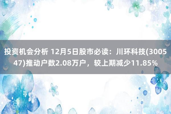 投资机会分析 12月5日股市必读：川环科技(300547)推动户数2.08万户，较上期减少11.85%