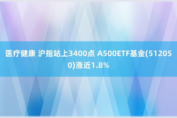 医疗健康 沪指站上3400点 A500ETF基金(512050)涨近1.8%