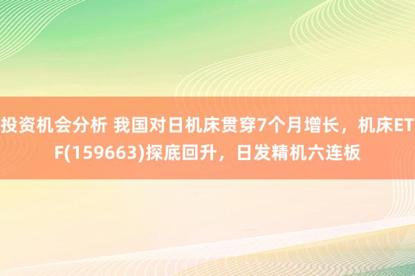 投资机会分析 我国对日机床贯穿7个月增长，机床ETF(159663)探底回升，日发精机六连板