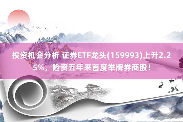 投资机会分析 证券ETF龙头(159993)上升2.25%，险资五年来首度举牌券商股！