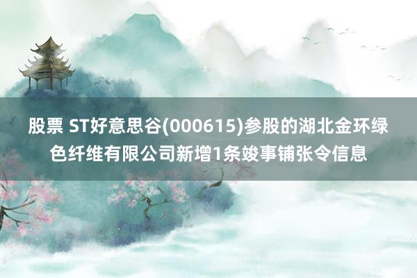 股票 ST好意思谷(000615)参股的湖北金环绿色纤维有限公司新增1条竣事铺张令信息