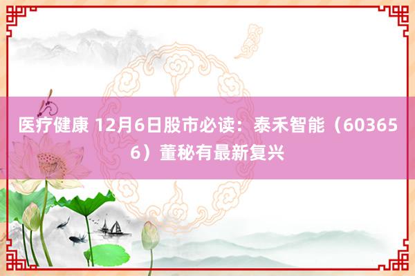 医疗健康 12月6日股市必读：泰禾智能（603656）董秘有最新复兴