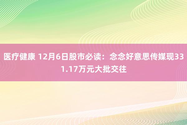 医疗健康 12月6日股市必读：念念好意思传媒现331.17万元大批交往