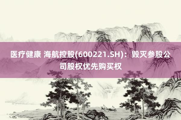 医疗健康 海航控股(600221.SH)：毁灭参股公司股权优先购买权