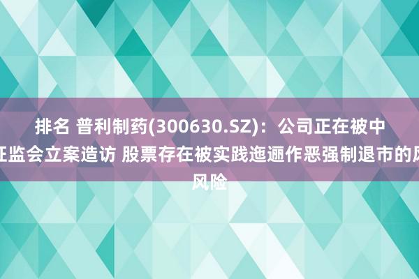 排名 普利制药(300630.SZ)：公司正在被中国证监会立案造访 股票存在被实践迤逦作恶强制退市的风险