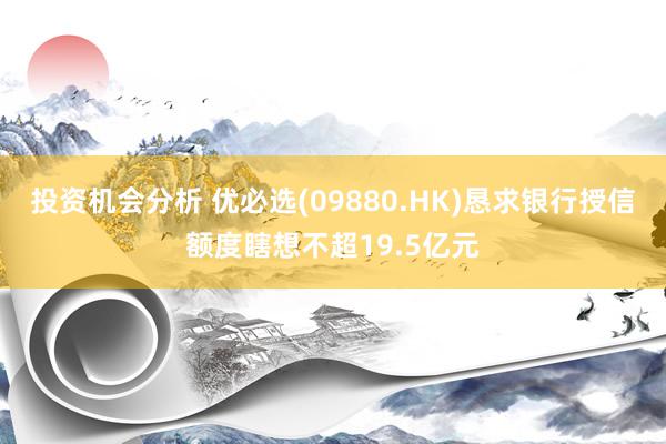 投资机会分析 优必选(09880.HK)恳求银行授信额度瞎想不超19.5亿元