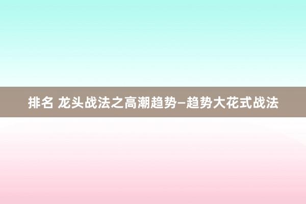 排名 龙头战法之高潮趋势—趋势大花式战法