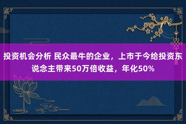 投资机会分析 民众最牛的企业，上市于今给投资东说念主带来50万倍收益，年化50%