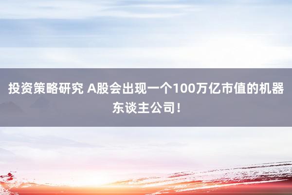 投资策略研究 A股会出现一个100万亿市值的机器东谈主公司！