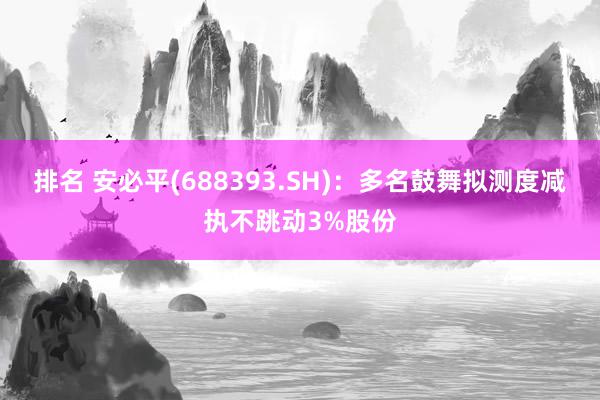 排名 安必平(688393.SH)：多名鼓舞拟测度减执不跳动3%股份