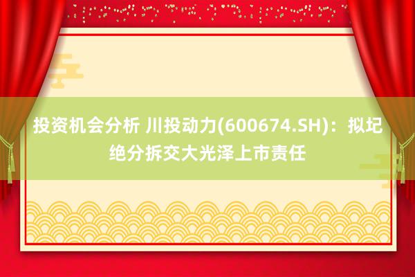 投资机会分析 川投动力(600674.SH)：拟圮绝分拆交大光泽上市责任