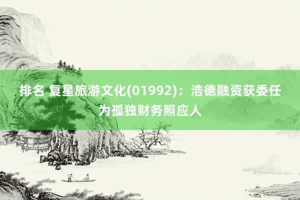 排名 复星旅游文化(01992)：浩德融资获委任为孤独财务照应人