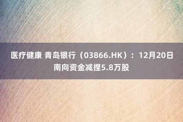 医疗健康 青岛银行（03866.HK）：12月20日南向资金减捏5.8万股