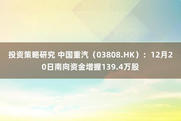 投资策略研究 中国重汽（03808.HK）：12月20日南向资金增握139.4万股