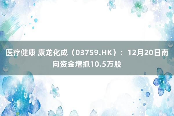 医疗健康 康龙化成（03759.HK）：12月20日南向资金增抓10.5万股