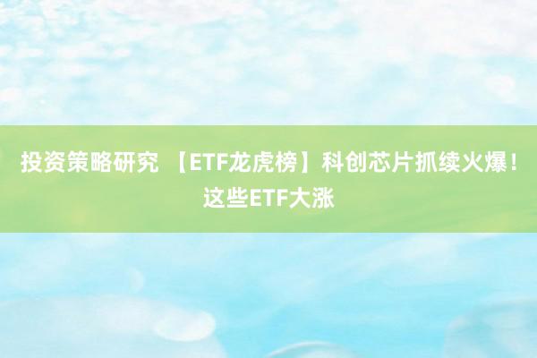 投资策略研究 【ETF龙虎榜】科创芯片抓续火爆！这些ETF大涨