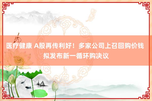 医疗健康 A股再传利好！多家公司上召回购价钱 拟发布新一循环购决议