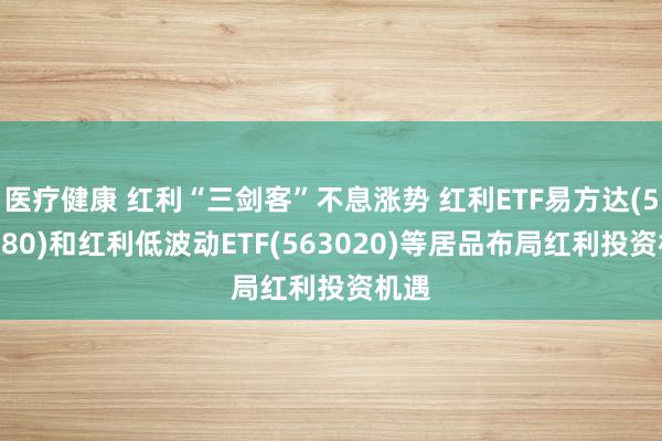 医疗健康 红利“三剑客”不息涨势 红利ETF易方达(515180)和红利低波动ETF(563020)等居品布局红利投资机遇