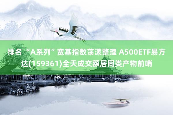 排名 “A系列”宽基指数荡漾整理 A500ETF易方达(159361)全天成交额居同类产物前哨