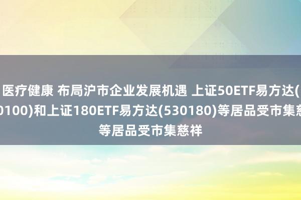 医疗健康 布局沪市企业发展机遇 上证50ETF易方达(510100)和上证180ETF易方达(530180)等居品受市集慈祥