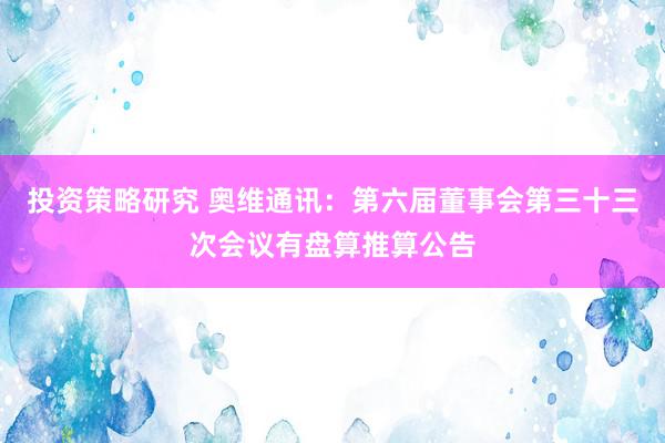 投资策略研究 奥维通讯：第六届董事会第三十三次会议有盘算推算公告