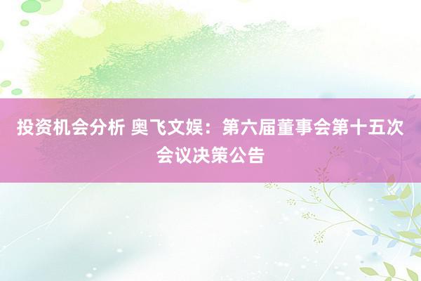 投资机会分析 奥飞文娱：第六届董事会第十五次会议决策公告