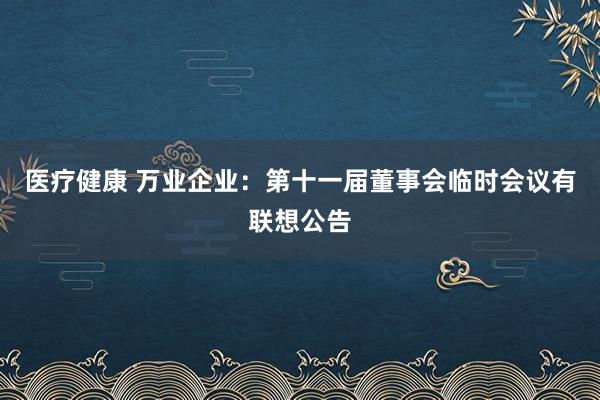 医疗健康 万业企业：第十一届董事会临时会议有联想公告