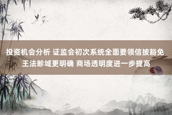 投资机会分析 证监会初次系统全面要领信披豁免 王法畛域更明确 商场透明度进一步提高