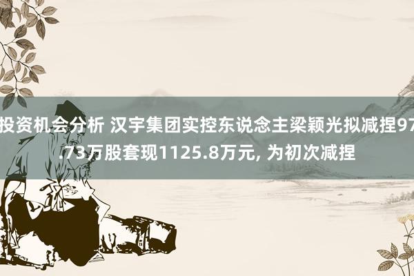 投资机会分析 汉宇集团实控东说念主梁颖光拟减捏97.73万股套现1125.8万元, 为初次减捏