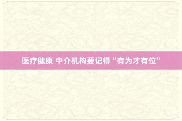 医疗健康 中介机构要记得“有为才有位”