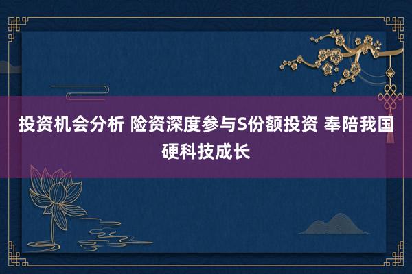 投资机会分析 险资深度参与S份额投资 奉陪我国硬科技成长