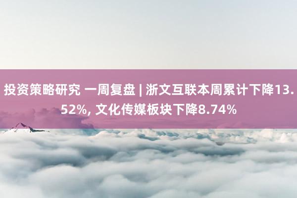 投资策略研究 一周复盘 | 浙文互联本周累计下降13.52%, 文化传媒板块下降8.74%