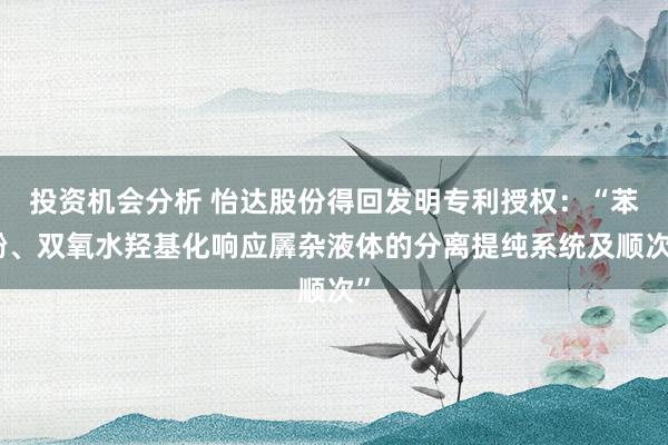 投资机会分析 怡达股份得回发明专利授权：“苯酚、双氧水羟基化响应羼杂液体的分离提纯系统及顺次”