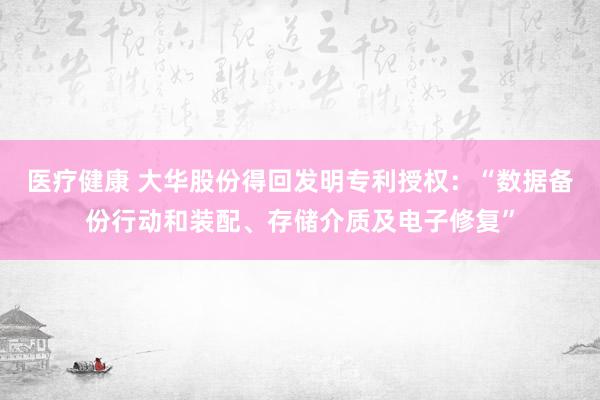 医疗健康 大华股份得回发明专利授权：“数据备份行动和装配、存储介质及电子修复”