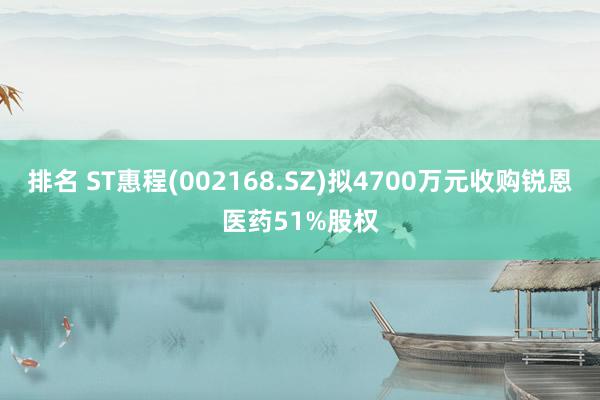 排名 ST惠程(002168.SZ)拟4700万元收购锐恩医药51%股权