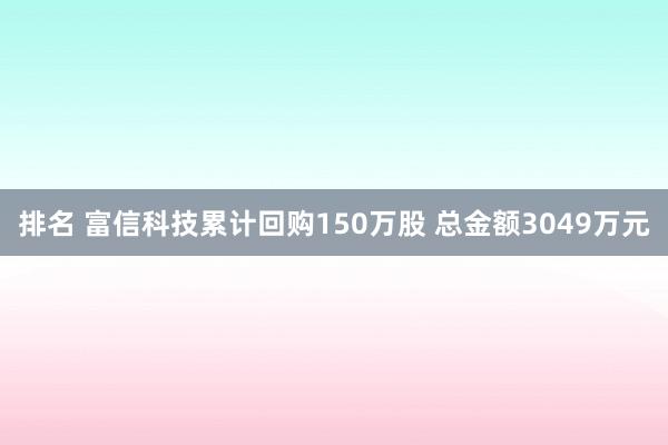 排名 富信科技累计回购150万股 总金额3049万元