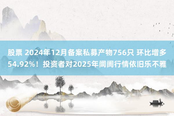 股票 2024年12月备案私募产物756只 环比增多54.92%！投资者对2025年阛阓行情依旧乐不雅