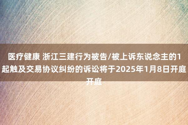 医疗健康 浙江三建行为被告/被上诉东说念主的1起触及交易协议纠纷的诉讼将于2025年1月8日开庭