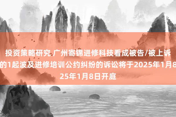 投资策略研究 广州寄锦进修科技看成被告/被上诉东谈主的1起波及进修培训公约纠纷的诉讼将于2025年1月8日开庭