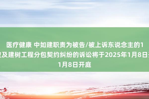 医疗健康 中如建职责为被告/被上诉东说念主的1起波及建树工程分包契约纠纷的诉讼将于2025年1月8日开庭