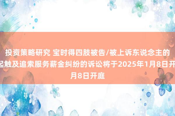 投资策略研究 宝时得四肢被告/被上诉东说念主的1起触及追索服务薪金纠纷的诉讼将于2025年1月8日开庭