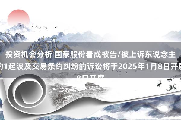 投资机会分析 国豪股份看成被告/被上诉东说念主的1起波及交易条约纠纷的诉讼将于2025年1月8日开庭