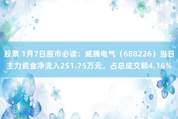 股票 1月7日股市必读：威腾电气（688226）当日主力资金净流入251.75万元，占总成交额4.16%