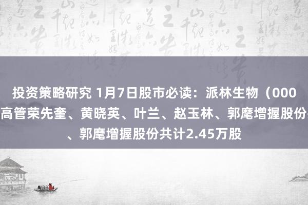 投资策略研究 1月7日股市必读：派林生物（000403）1月6日高管荣先奎、黄晓英、叶兰、赵玉林、郭麾增握股份共计2.45万股