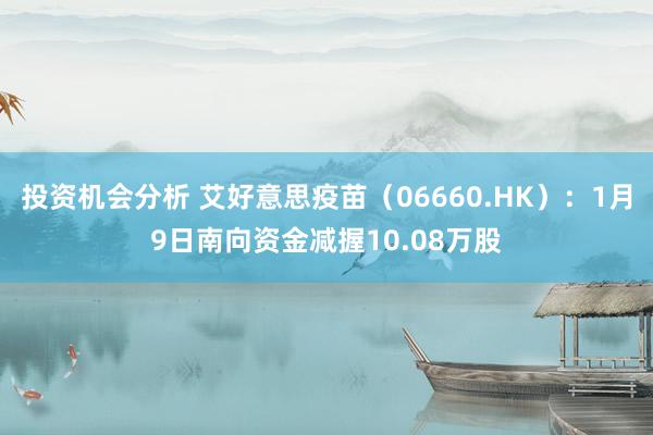 投资机会分析 艾好意思疫苗（06660.HK）：1月9日南向资金减握10.08万股