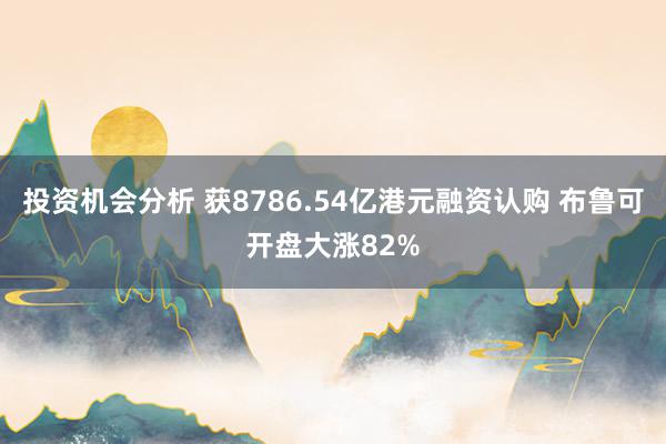 投资机会分析 获8786.54亿港元融资认购 布鲁可开盘大涨82%