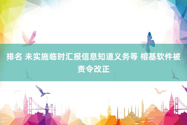 排名 未实施临时汇报信息知道义务等 榕基软件被责令改正