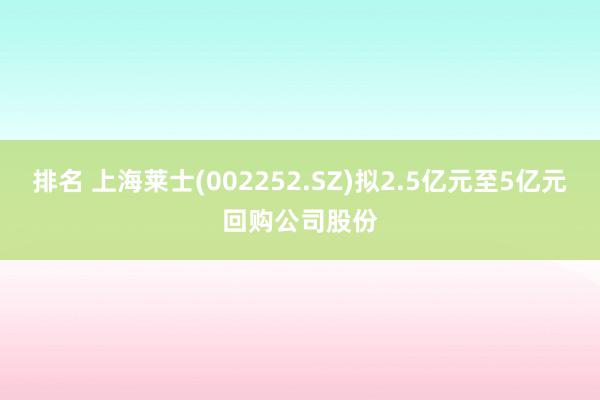 排名 上海莱士(002252.SZ)拟2.5亿元至5亿元回购公司股份