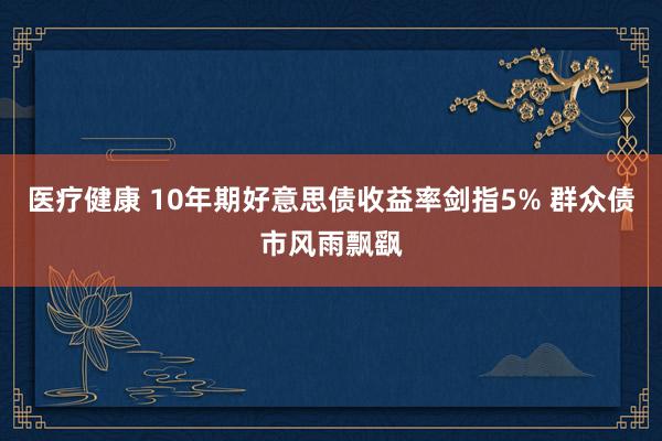 医疗健康 10年期好意思债收益率剑指5% 群众债市风雨飘飖